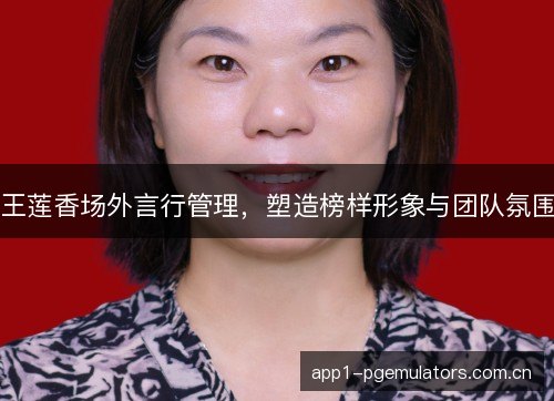 王莲香场外言行管理，塑造榜样形象与团队氛围